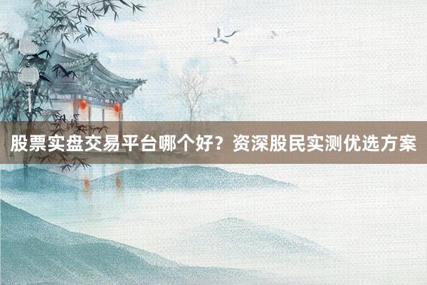 股票实盘交易平台哪个好？资深股民实测优选方案