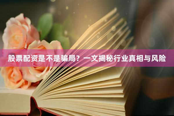 股票配资是不是骗局？一文揭秘行业真相与风险