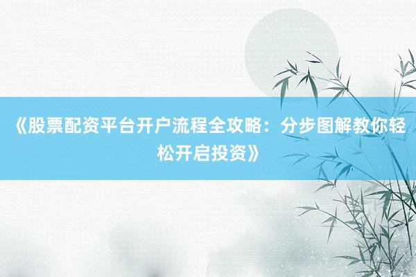 《股票配资平台开户流程全攻略：分步图解教你轻松开启投资》