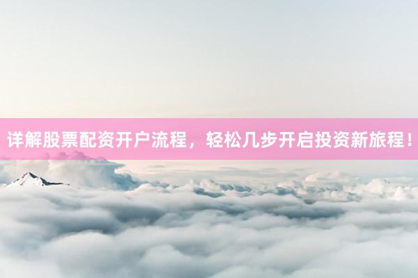 详解股票配资开户流程，轻松几步开启投资新旅程！