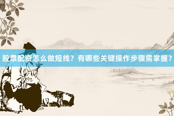 股票配资怎么做短线？有哪些关键操作步骤需掌握？