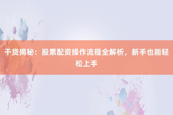 干货揭秘：股票配资操作流程全解析，新手也能轻松上手