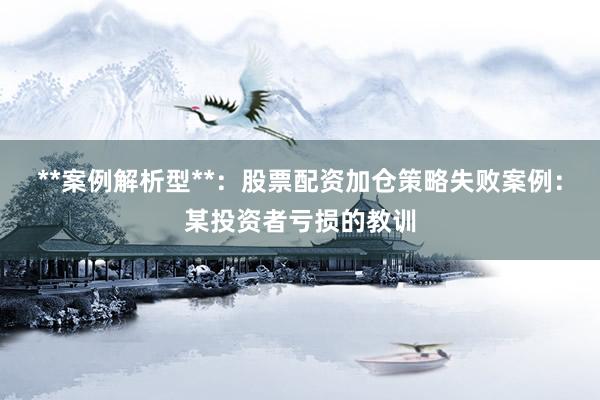 **案例解析型**：股票配资加仓策略失败案例：某投资者亏损的教训