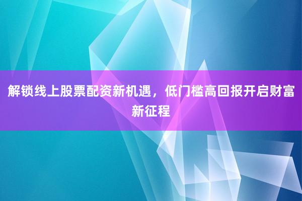 解锁线上股票配资新机遇，低门槛高回报开启财富新征程