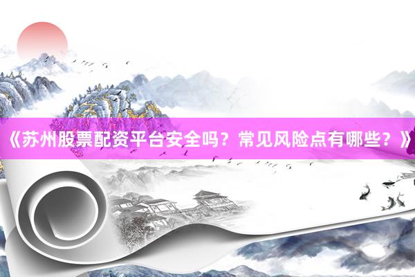 《苏州股票配资平台安全吗？常见风险点有哪些？》