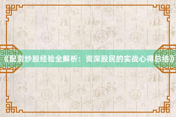 《配资炒股经验全解析：资深股民的实战心得总结》