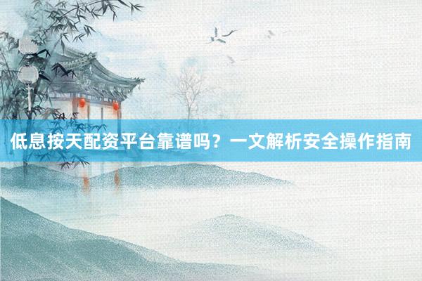 低息按天配资平台靠谱吗？一文解析安全操作指南