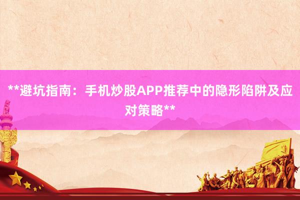 **避坑指南：手机炒股APP推荐中的隐形陷阱及应对策略**