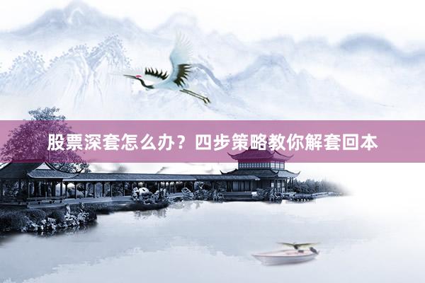 股票深套怎么办？四步策略教你解套回本