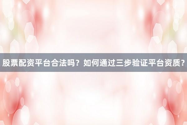 股票配资平台合法吗？如何通过三步验证平台资质？