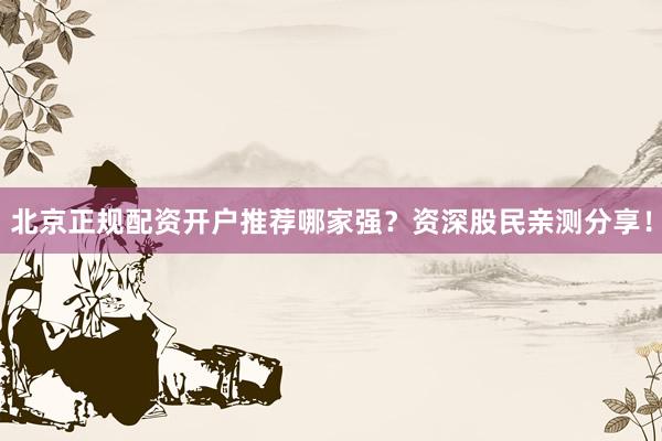 北京正规配资开户推荐哪家强？资深股民亲测分享！