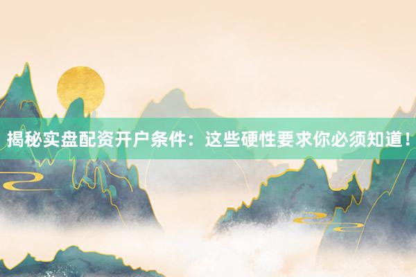 揭秘实盘配资开户条件：这些硬性要求你必须知道！