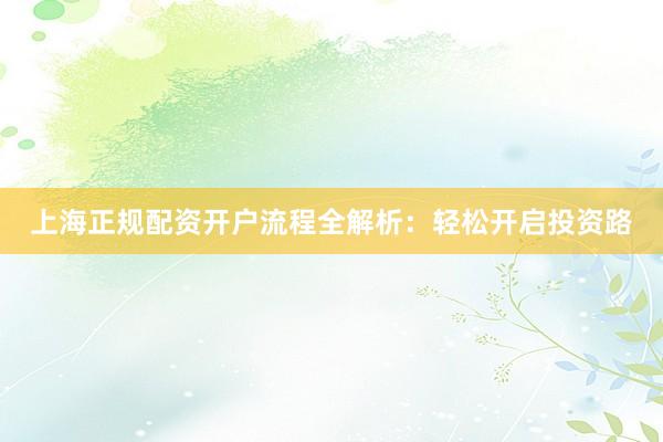 上海正规配资开户流程全解析：轻松开启投资路