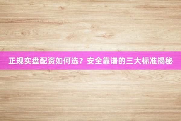 正规实盘配资如何选？安全靠谱的三大标准揭秘