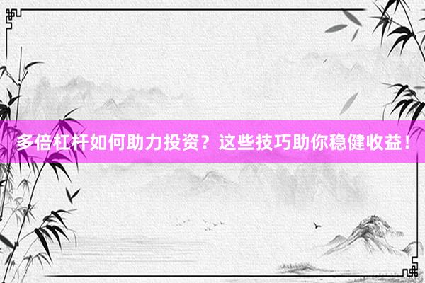 多倍杠杆如何助力投资？这些技巧助你稳健收益！