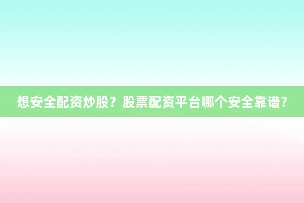 想安全配资炒股？股票配资平台哪个安全靠谱？