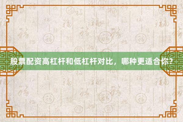 股票配资高杠杆和低杠杆对比，哪种更适合你？