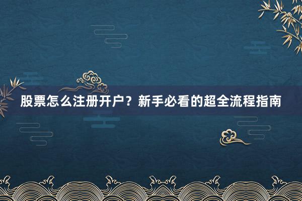 股票怎么注册开户？新手必看的超全流程指南