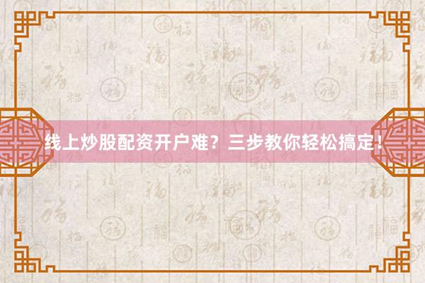 线上炒股配资开户难？三步教你轻松搞定！