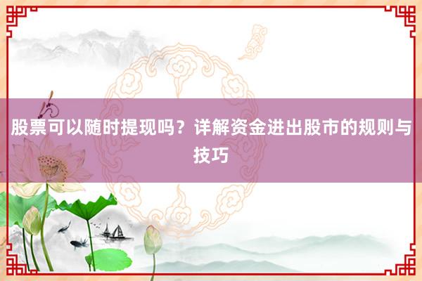 股票可以随时提现吗？详解资金进出股市的规则与技巧