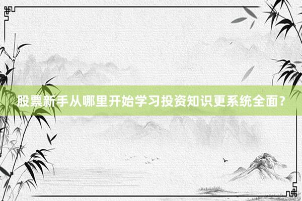 股票新手从哪里开始学习投资知识更系统全面？