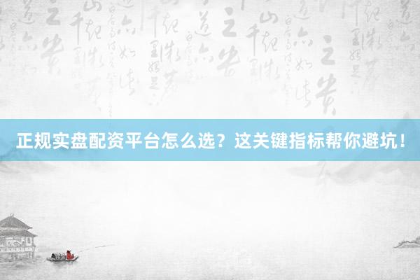 正规实盘配资平台怎么选？这关键指标帮你避坑！