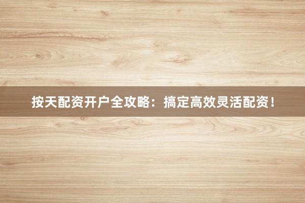按天配资开户全攻略：搞定高效灵活配资！