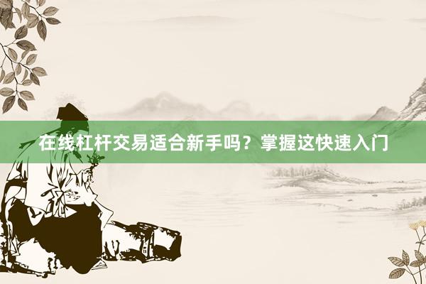 在线杠杆交易适合新手吗？掌握这快速入门