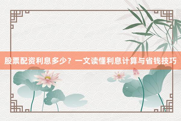 股票配资利息多少？一文读懂利息计算与省钱技巧
