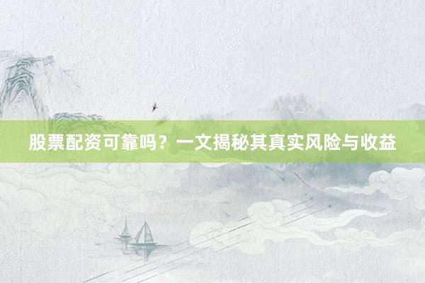 股票配资可靠吗？一文揭秘其真实风险与收益