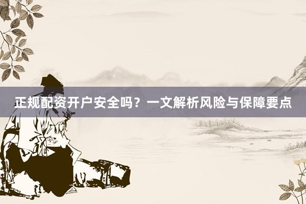 正规配资开户安全吗？一文解析风险与保障要点