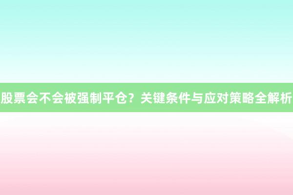 股票会不会被强制平仓？关键条件与应对策略全解析