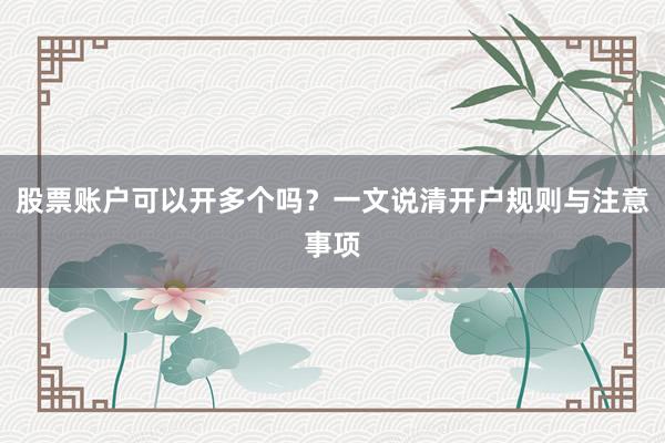 股票账户可以开多个吗？一文说清开户规则与注意事项