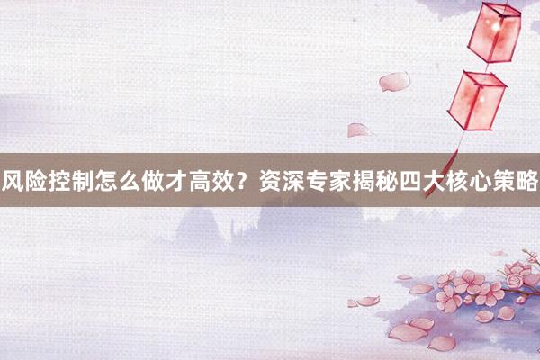风险控制怎么做才高效？资深专家揭秘四大核心策略