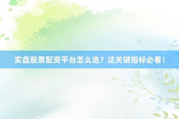 实盘股票配资平台怎么选？这关键指标必看！
