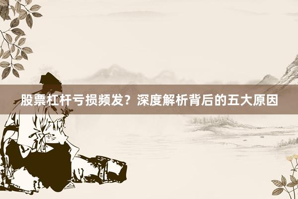 股票杠杆亏损频发？深度解析背后的五大原因