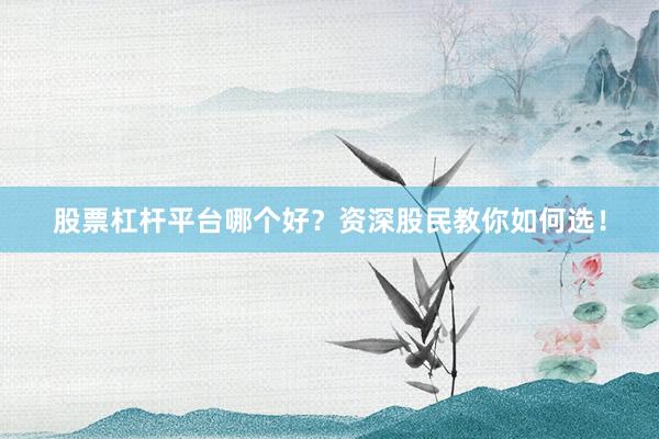股票杠杆平台哪个好？资深股民教你如何选！