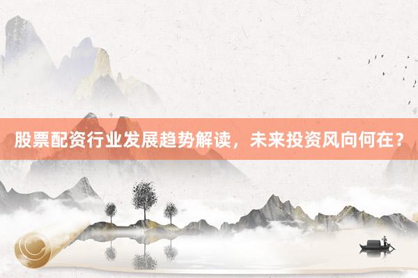 股票配资行业发展趋势解读，未来投资风向何在？
