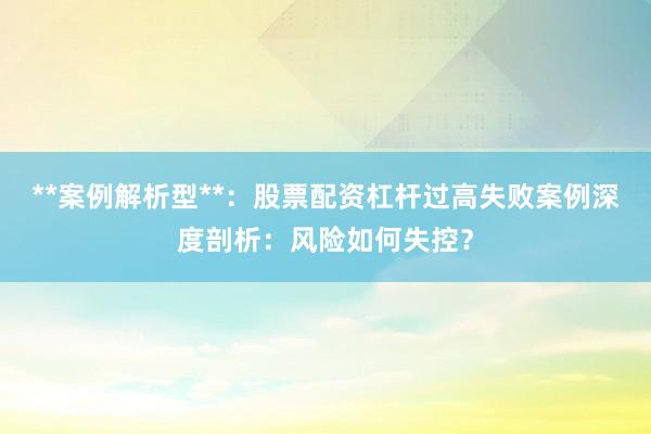 **案例解析型**：股票配资杠杆过高失败案例深度剖析：风险如何失控？