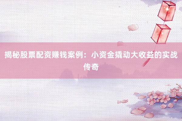 揭秘股票配资赚钱案例：小资金撬动大收益的实战传奇