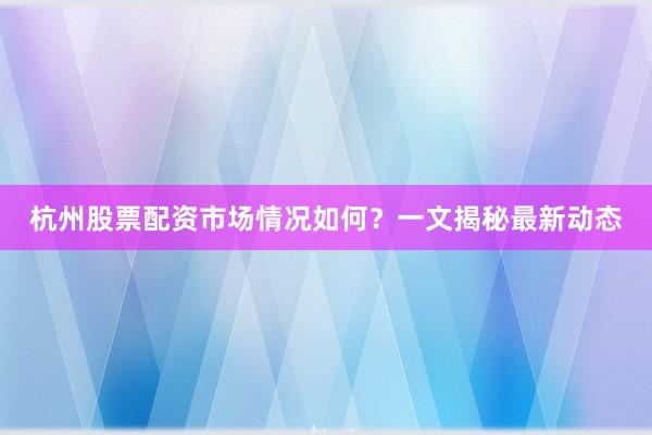 杭州股票配资市场情况如何？一文揭秘最新动态