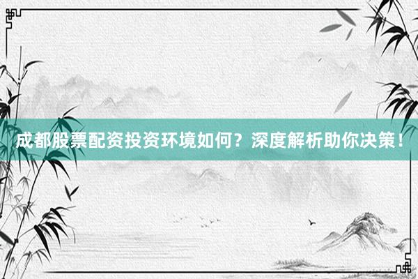 成都股票配资投资环境如何？深度解析助你决策！