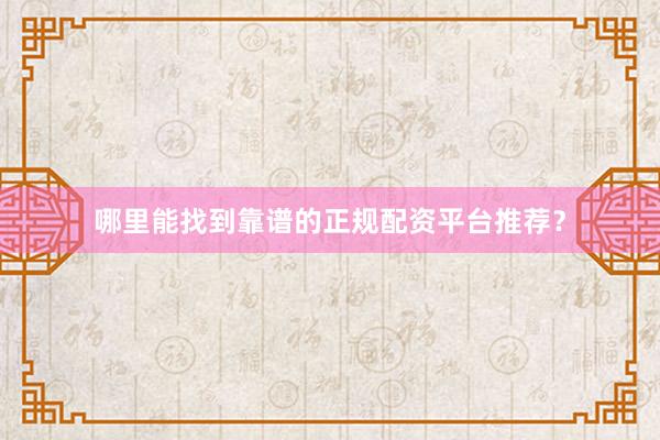 哪里能找到靠谱的正规配资平台推荐？
