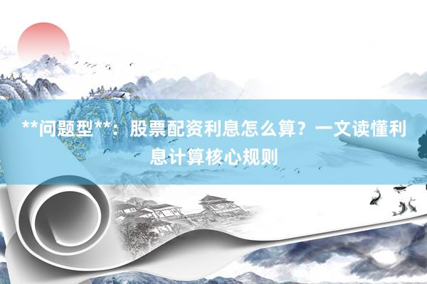 **问题型**：股票配资利息怎么算？一文读懂利息计算核心规则