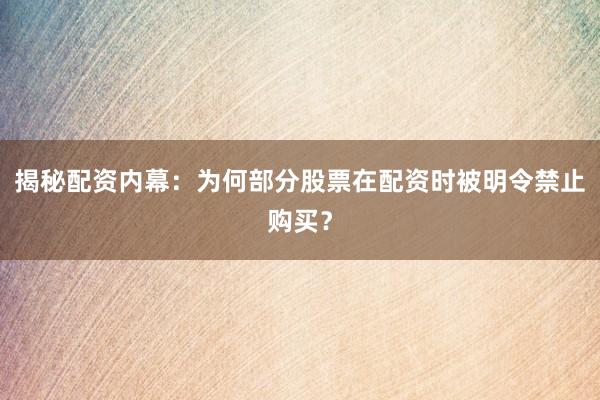 揭秘配资内幕：为何部分股票在配资时被明令禁止购买？