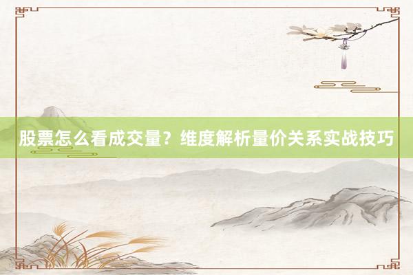 股票怎么看成交量？维度解析量价关系实战技巧