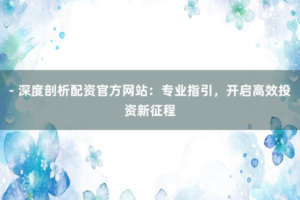 - 深度剖析配资官方网站：专业指引，开启高效投资新征程