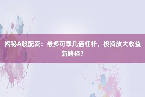 揭秘A股配资：最多可享几倍杠杆，投资放大收益新路径？