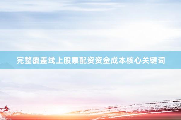 完整覆盖线上股票配资资金成本核心关键词
