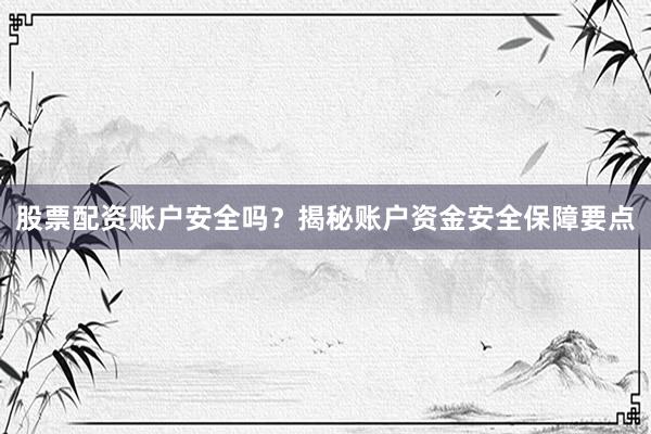 股票配资账户安全吗？揭秘账户资金安全保障要点